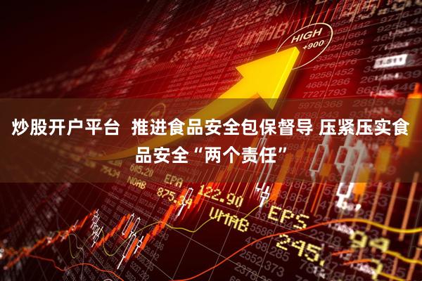 炒股开户平台  推进食品安全包保督导 压紧压实食品安全“两个责任”