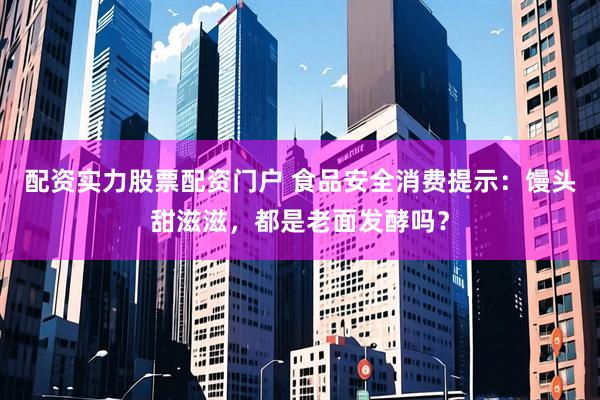 配资实力股票配资门户 食品安全消费提示：馒头甜滋滋，都是老面发酵吗？