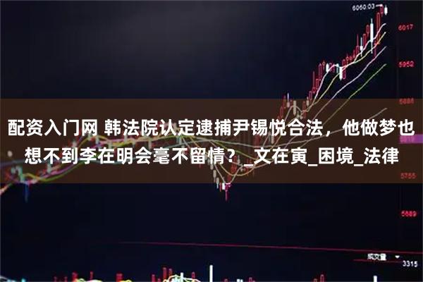 配资入门网 韩法院认定逮捕尹锡悦合法，他做梦也想不到李在明会毫不留情？_文在寅_困境_法律