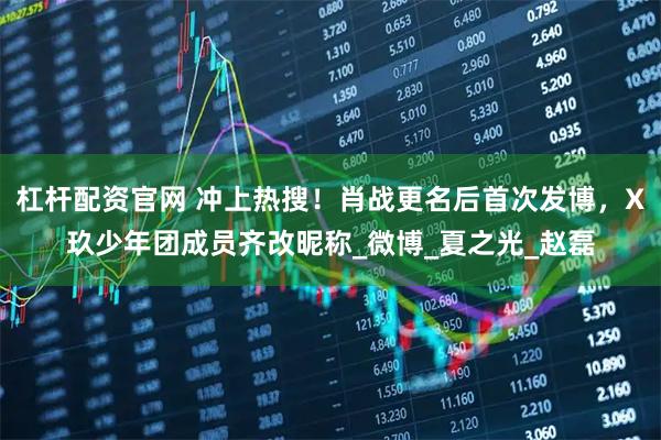 杠杆配资官网 冲上热搜！肖战更名后首次发博，X玖少年团成员齐改昵称_微博_夏之光_赵磊