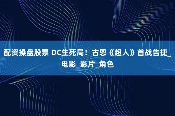 配资操盘股票 DC生死局！古恩《超人》首战告捷_电影_影片_角色