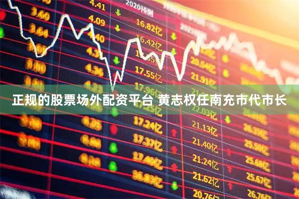 正规的股票场外配资平台 黄志权任南充市代市长