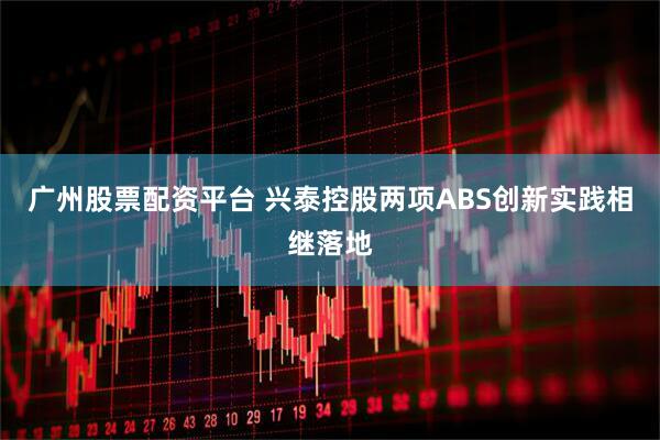 广州股票配资平台 兴泰控股两项ABS创新实践相继落地
