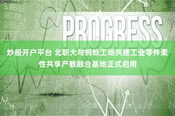 炒股开户平台 北职大与蚂蚁工场共建工业零件柔性共享产教融合基地正式启用