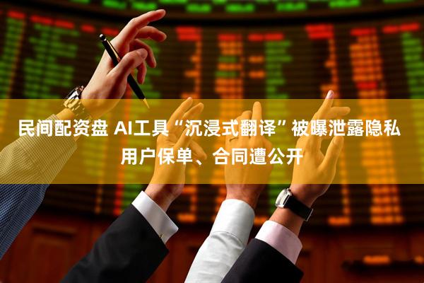 民间配资盘 AI工具“沉浸式翻译”被曝泄露隐私 用户保单、合同遭公开
