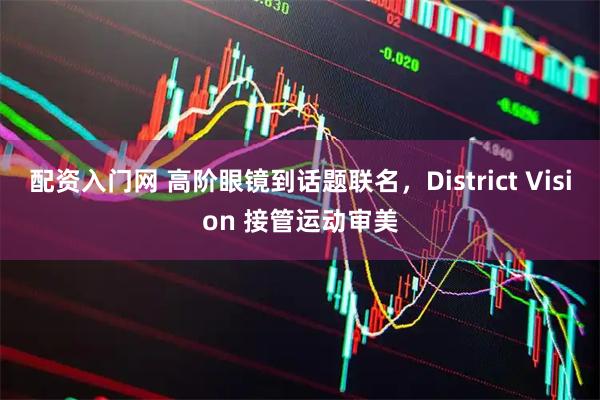 配资入门网 高阶眼镜到话题联名，District Vision 接管运动审美