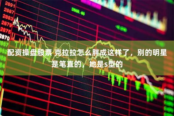 配资操盘股票 克拉拉怎么胖成这样了，别的明星是笔直的，她是s型的